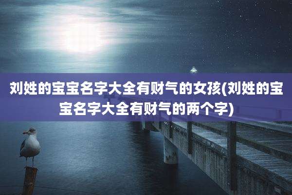 刘姓的宝宝名字大全有财气的女孩(刘姓的宝宝名字大全有财气的两个字)