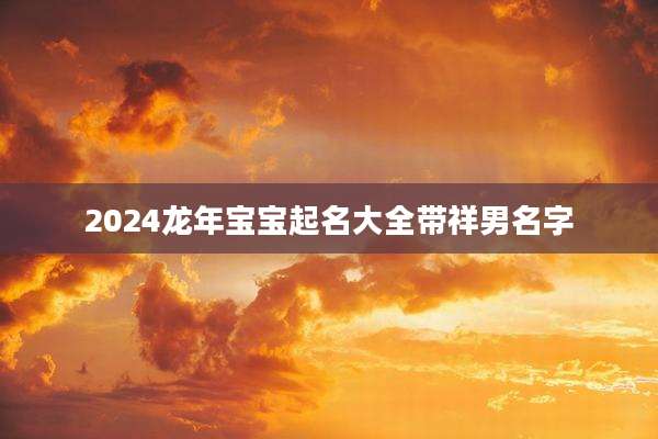 2024龙年宝宝起名大全带祥男名字