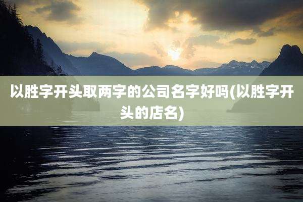 以胜字开头取两字的公司名字好吗(以胜字开头的店名)
