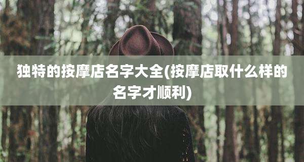 独特的按摩店名字大全(按摩店取什么样的名字才顺利)
