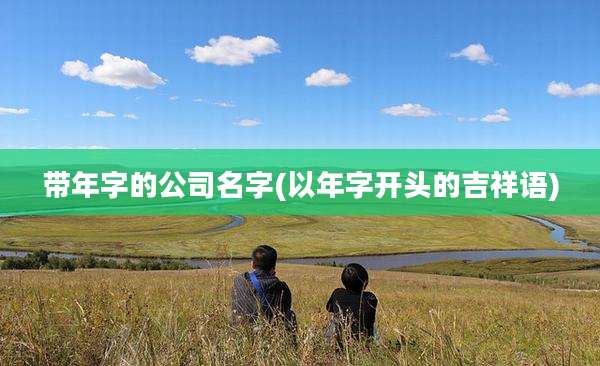 带年字的公司名字(以年字开头的吉祥语)