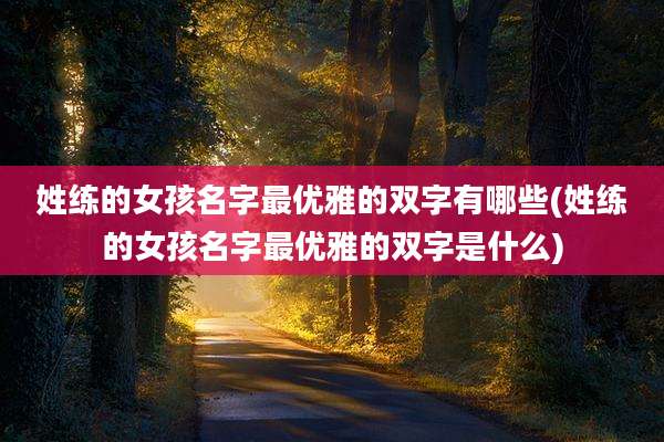 姓练的女孩名字最优雅的双字有哪些(姓练的女孩名字最优雅的双字是什么)
