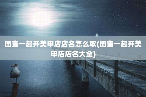 闺蜜一起开美甲店店名怎么取(闺蜜一起开美甲店店名大全)