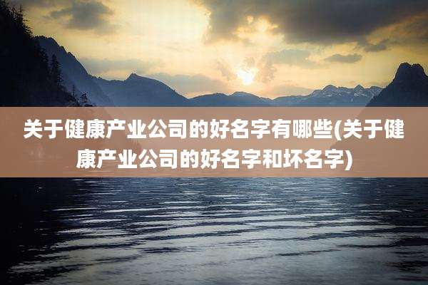 关于健康产业公司的好名字有哪些(关于健康产业公司的好名字和坏名字)
