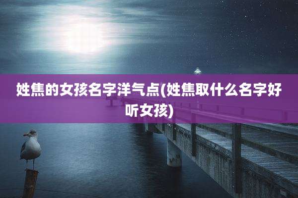 姓焦的女孩名字洋气点(姓焦取什么名字好听女孩)