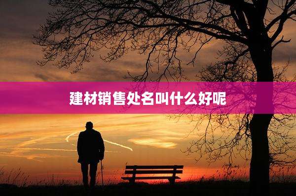 建材销售处名叫什么好呢