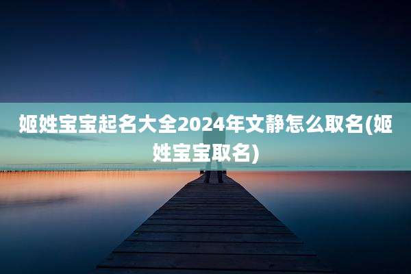 姬姓宝宝起名大全2024年文静怎么取名(姬姓宝宝取名)
