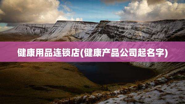 健康用品连锁店(健康产品公司起名字)