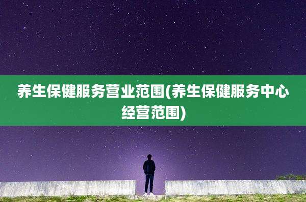 养生保健服务营业范围(养生保健服务中心经营范围)