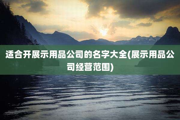 适合开展示用品公司的名字大全(展示用品公司经营范围)