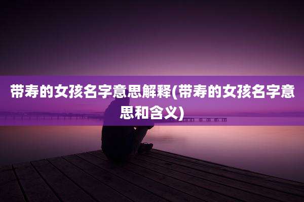 带寿的女孩名字意思解释(带寿的女孩名字意思和含义)