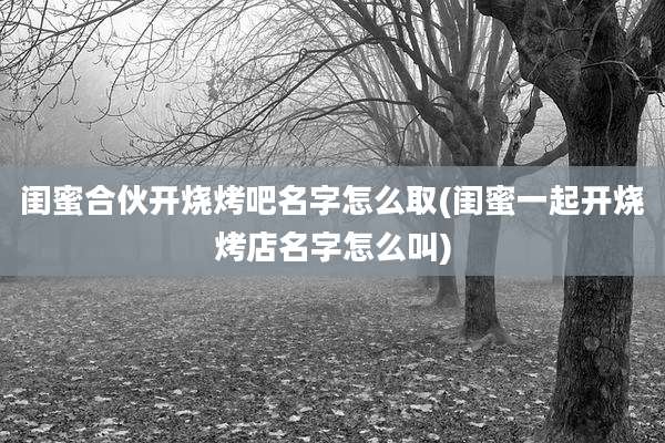 闺蜜合伙开烧烤吧名字怎么取(闺蜜一起开烧烤店名字怎么叫)