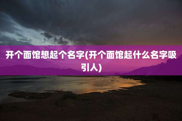 开个面馆想起个名字(开个面馆起什么名字吸引人)