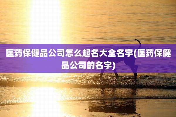 医药保健品公司怎么起名大全名字(医药保健品公司的名字)