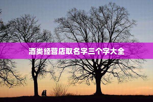 酒类经营店取名字三个字大全