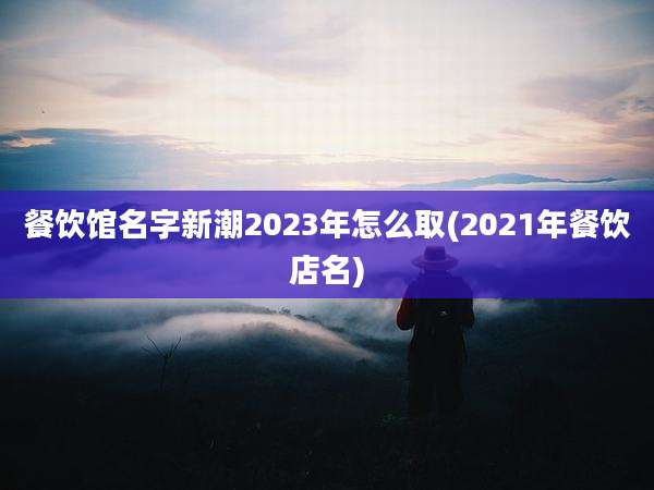 餐饮馆名字新潮2023年怎么取(2021年餐饮店名)