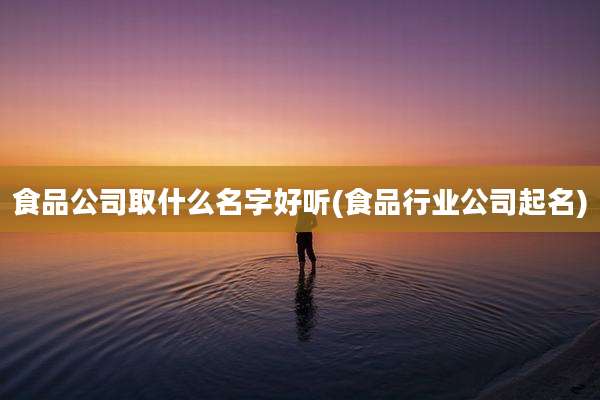 食品公司取什么名字好听(食品行业公司起名)
