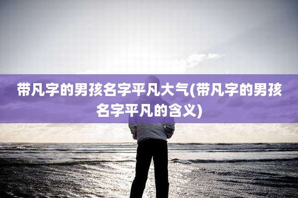 带凡字的男孩名字平凡大气(带凡字的男孩名字平凡的含义)