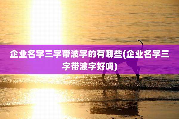 企业名字三字带波字的有哪些(企业名字三字带波字好吗)