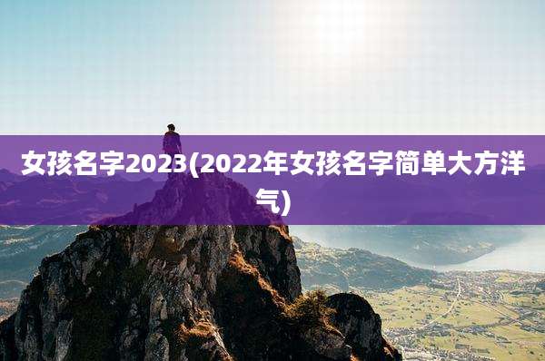女孩名字2023(2022年女孩名字简单大方洋气)