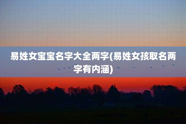 易姓女宝宝名字大全两字(易姓女孩取名两字有内涵)