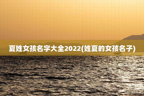 夏姓女孩名字大全2022(姓夏的女孩名子)
