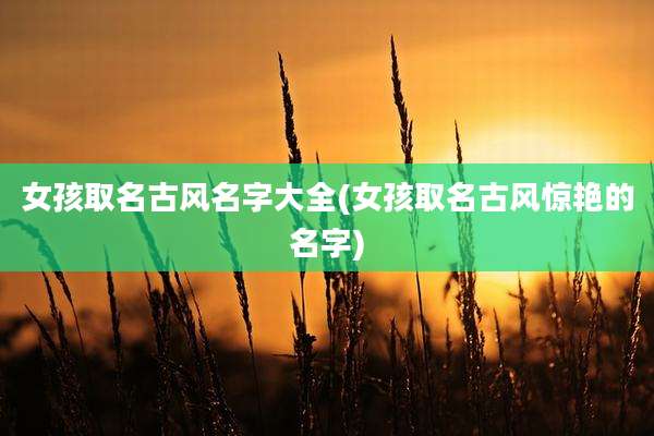女孩取名古风名字大全(女孩取名古风惊艳的名字)