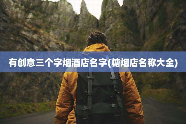 有创意三个字烟酒店名字(糖烟店名称大全)