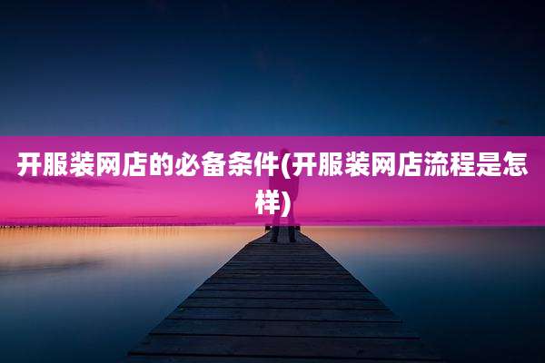 开服装网店的必备条件(开服装网店流程是怎样)