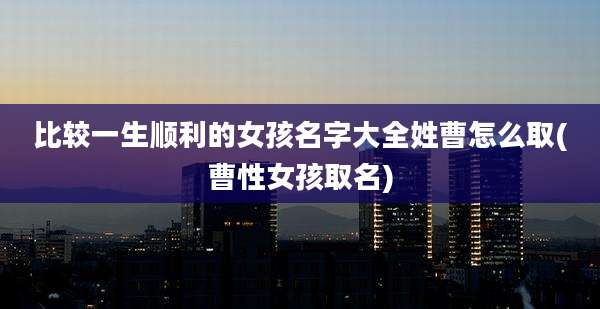 比较一生顺利的女孩名字大全姓曹怎么取(曹性女孩取名)
