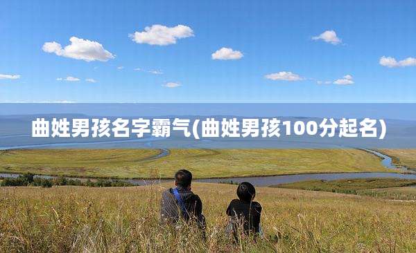 曲姓男孩名字霸气(曲姓男孩100分起名)