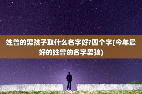 姓曾的男孩子取什么名字好?四个字(今年最好的姓曾的名字男孩)