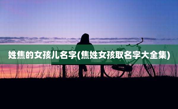 姓焦的女孩儿名字(焦姓女孩取名字大全集)
