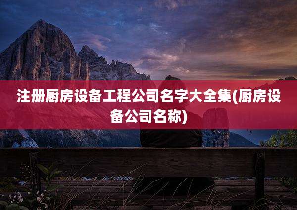 注册厨房设备工程公司名字大全集(厨房设备公司名称)