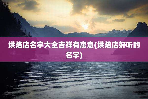 烘焙店名字大全吉祥有寓意(烘焙店好听的名字)