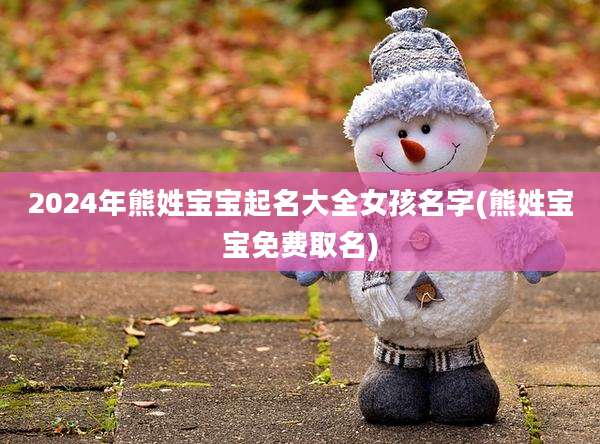 2024年熊姓宝宝起名大全女孩名字(熊姓宝宝免费取名)