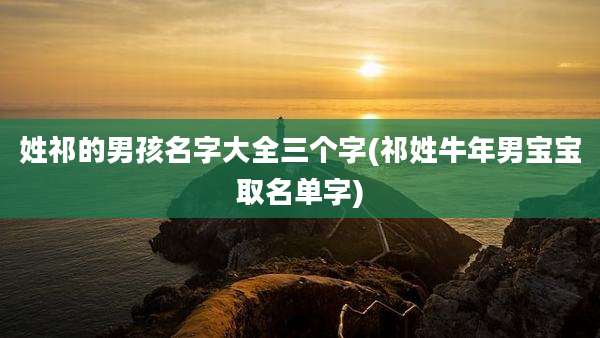 姓祁的男孩名字大全三个字(祁姓牛年男宝宝取名单字)