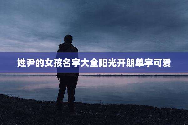 姓尹的女孩名字大全阳光开朗单字可爱