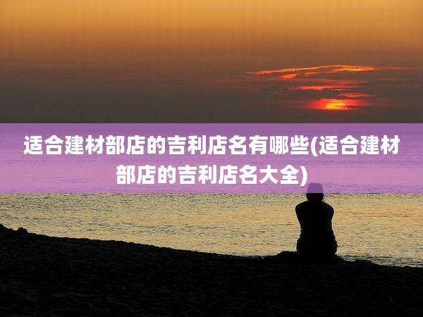 适合建材部店的吉利店名有哪些(适合建材部店的吉利店名大全)