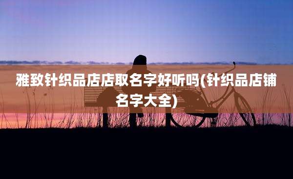 雅致针织品店店取名字好听吗(针织品店铺名字大全)