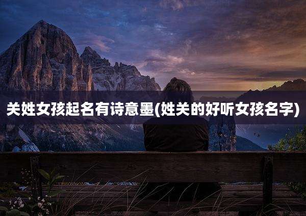关姓女孩起名有诗意墨(姓关的好听女孩名字)