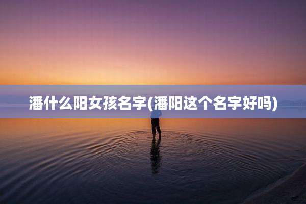 潘什么阳女孩名字(潘阳这个名字好吗)