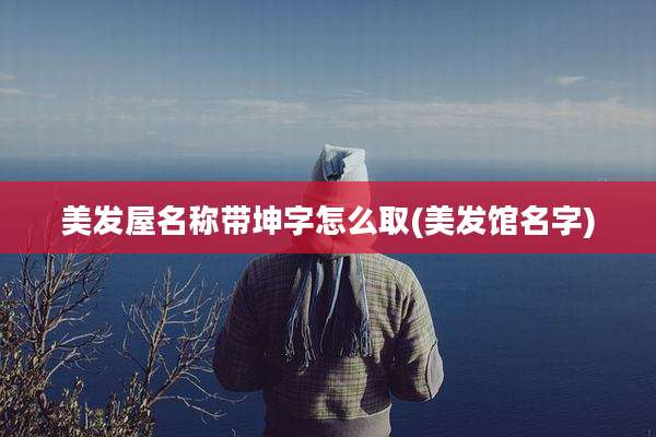 美发屋名称带坤字怎么取(美发馆名字)