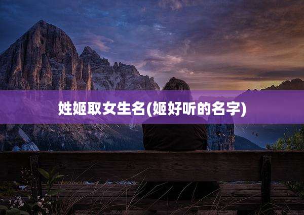 姓姬取女生名(姬好听的名字)