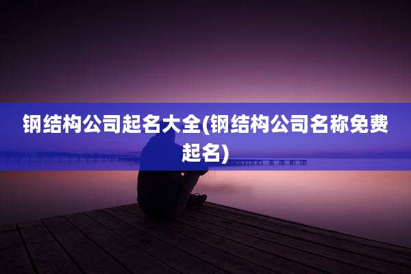 钢结构公司起名大全(钢结构公司名称免费起名)