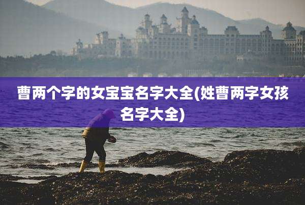曹两个字的女宝宝名字大全(姓曹两字女孩名字大全)
