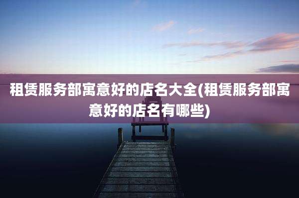 租赁服务部寓意好的店名大全(租赁服务部寓意好的店名有哪些)