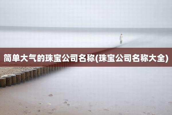 简单大气的珠宝公司名称(珠宝公司名称大全)