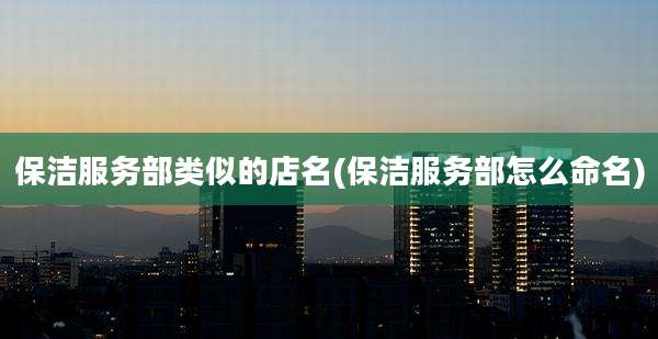 保洁服务部类似的店名(保洁服务部怎么命名)