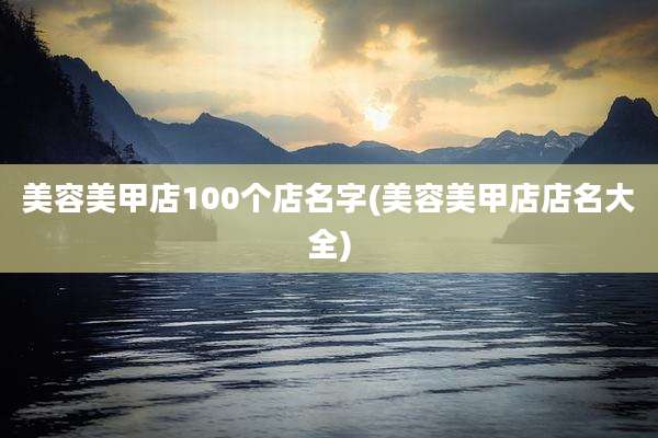 美容美甲店100个店名字(美容美甲店店名大全)